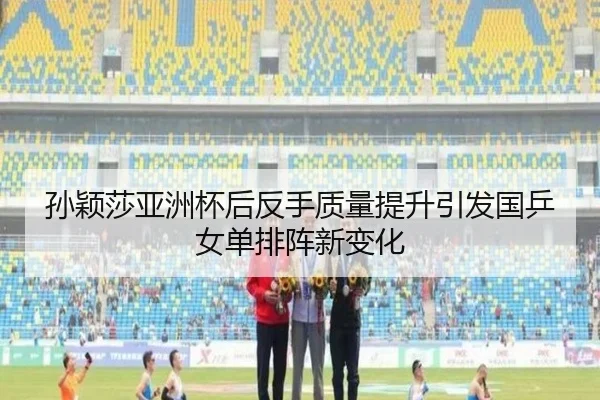 孙颖莎亚洲杯后反手质量提升引发国乒女单排阵新变化