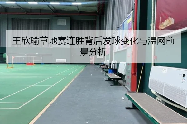 王欣瑜草地赛连胜背后发球变化与温网前景分析