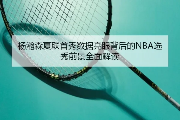 杨瀚森夏联首秀数据亮眼背后的NBA选秀前景全面解读