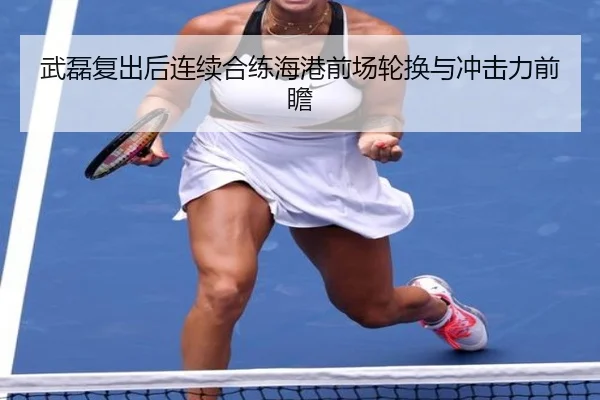 武磊复出后连续合练海港前场轮换与冲击力前瞻