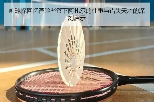 前球探回忆曾险些签下阿扎尔的往事与错失天才的深刻启示