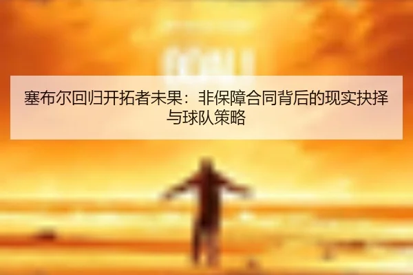 塞布尔回归开拓者未果：非保障合同背后的现实抉择与球队策略